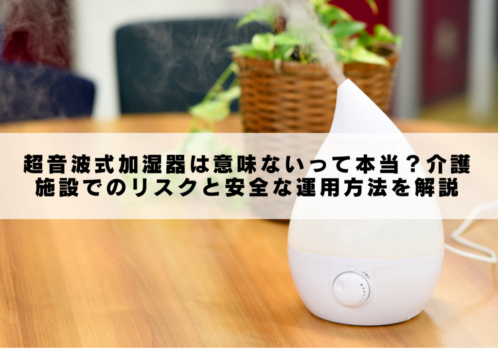 超音波式加湿器は意味ないって本当？介護施設でのリスクと安全な運用方法を解説