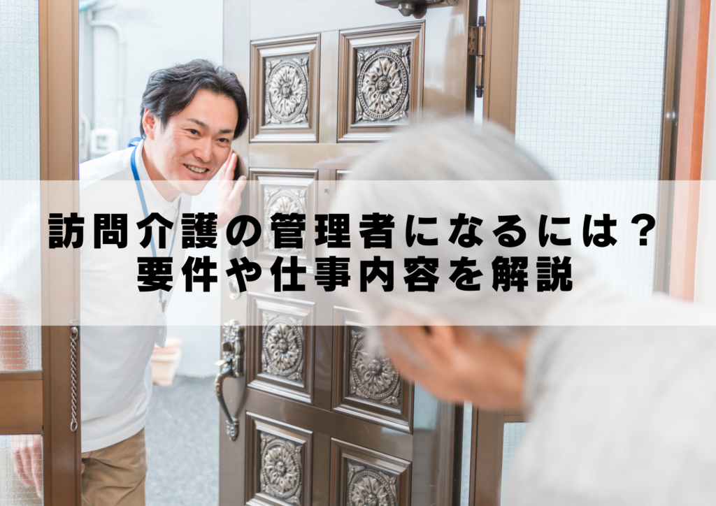 訪問介護の管理者になるには？要件や仕事内容を解説